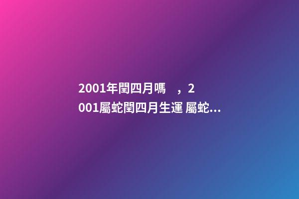 2001年閏四月嗎，2001屬蛇閏四月生運 屬蛇2001年幾月出生好，2001年屬蛇人的吉利數字